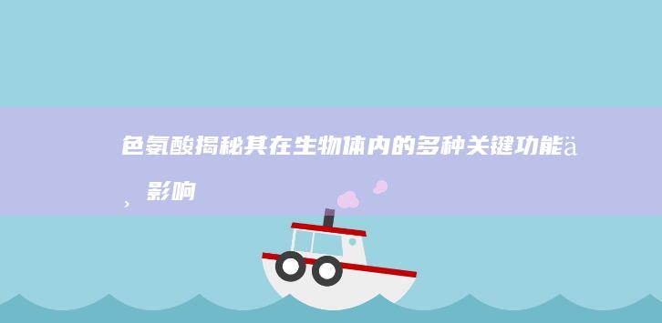 色氨酸：揭秘其在生物体内的多种关键功能与影响