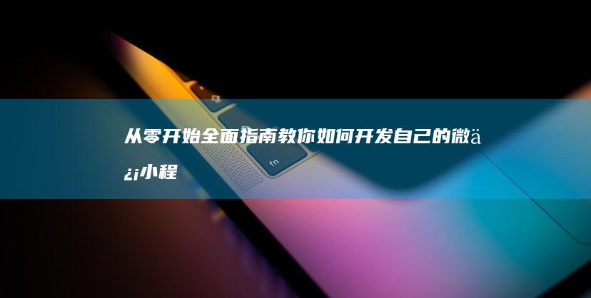 从零开始：全面指南教你如何开发自己的微信小程序